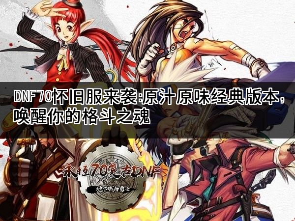 DNF70怀旧服来袭：原汁原味经典版本，唤醒你的格斗之魂